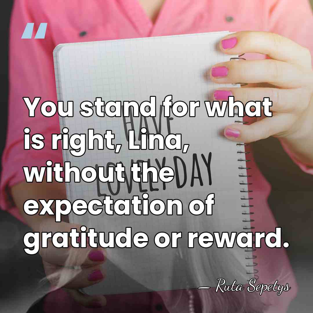 You stand for what is right, Lina, without the expectation of gratitude&hellip; - Ruta Sepetys