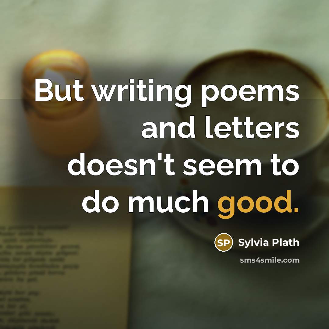 “But writing poems and letters doesn't seem to do much…” quote by Sylvia Plath