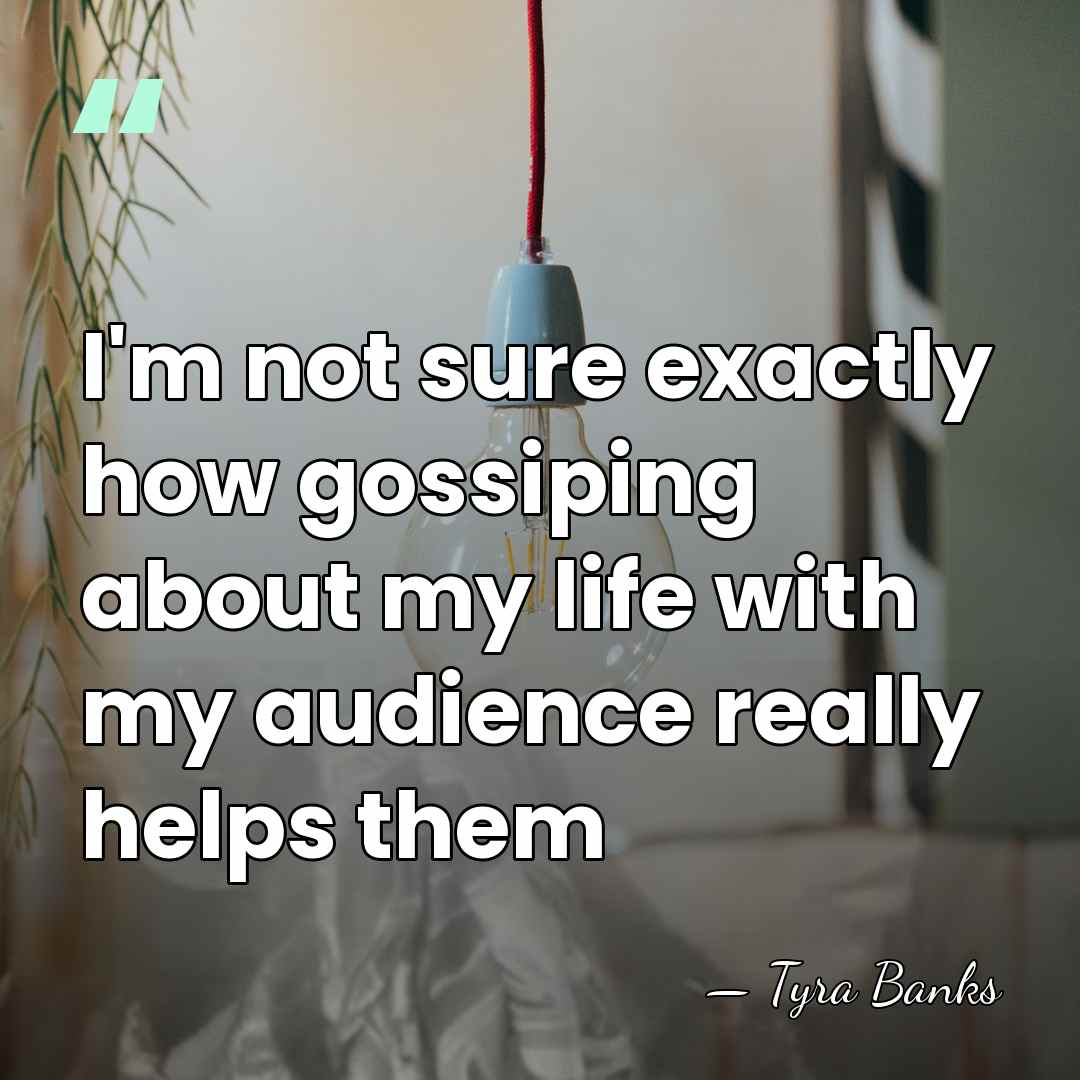 I'm not sure exactly how gossiping about my life with my audience&hellip; - Tyra Banks