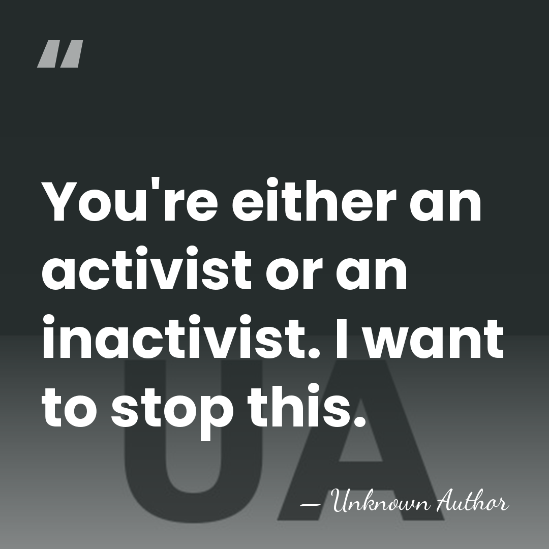 You're either an activist or an inactivist. I want to stop this. - Unknown Author