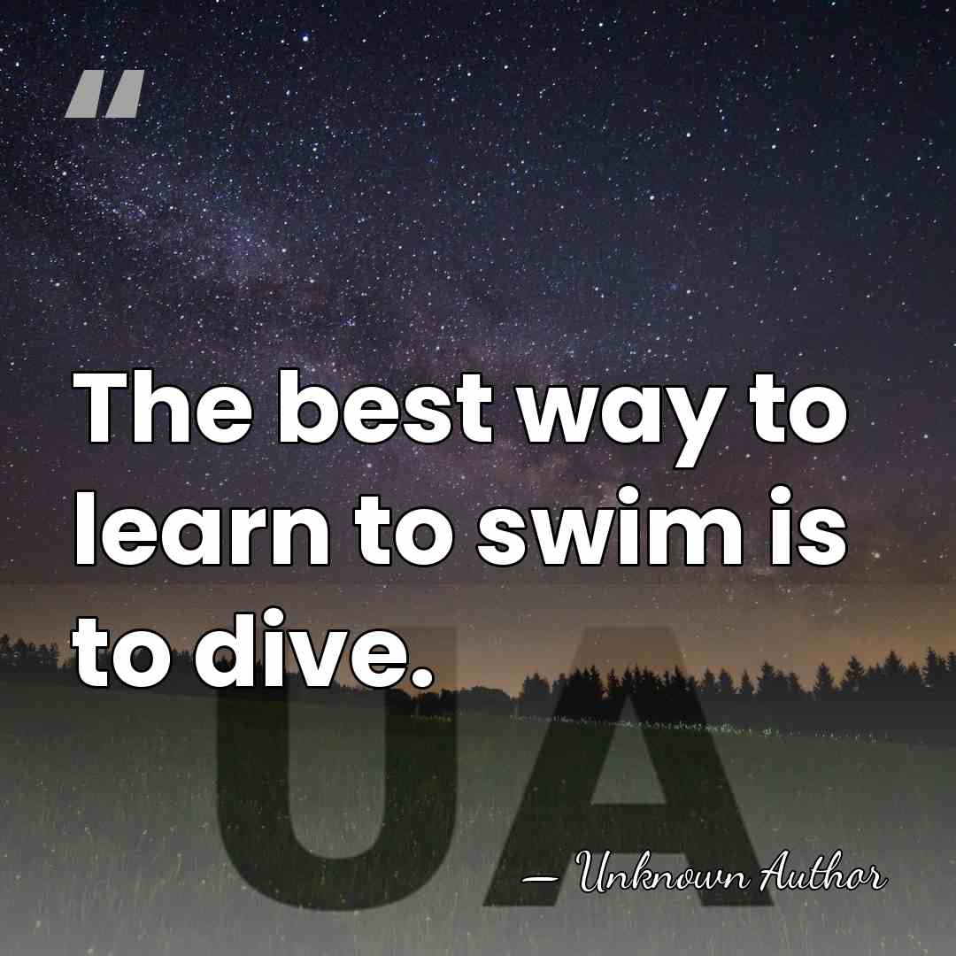 The best way to learn to swim is to dive. - Unknown Author