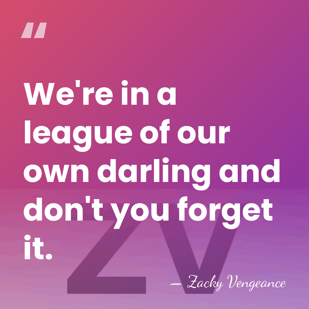 We're in a league of our own darling and don't you forget&hellip; - Zacky Vengeance