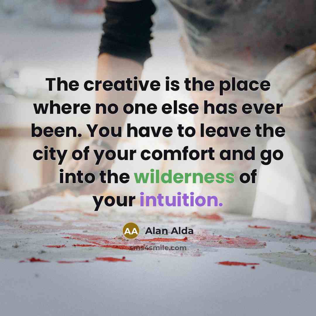 “The creative is the place where no one else has ever been. You have to leave the city of your comfort and go into the wilderness of your intuition.” quote by Alan Alda