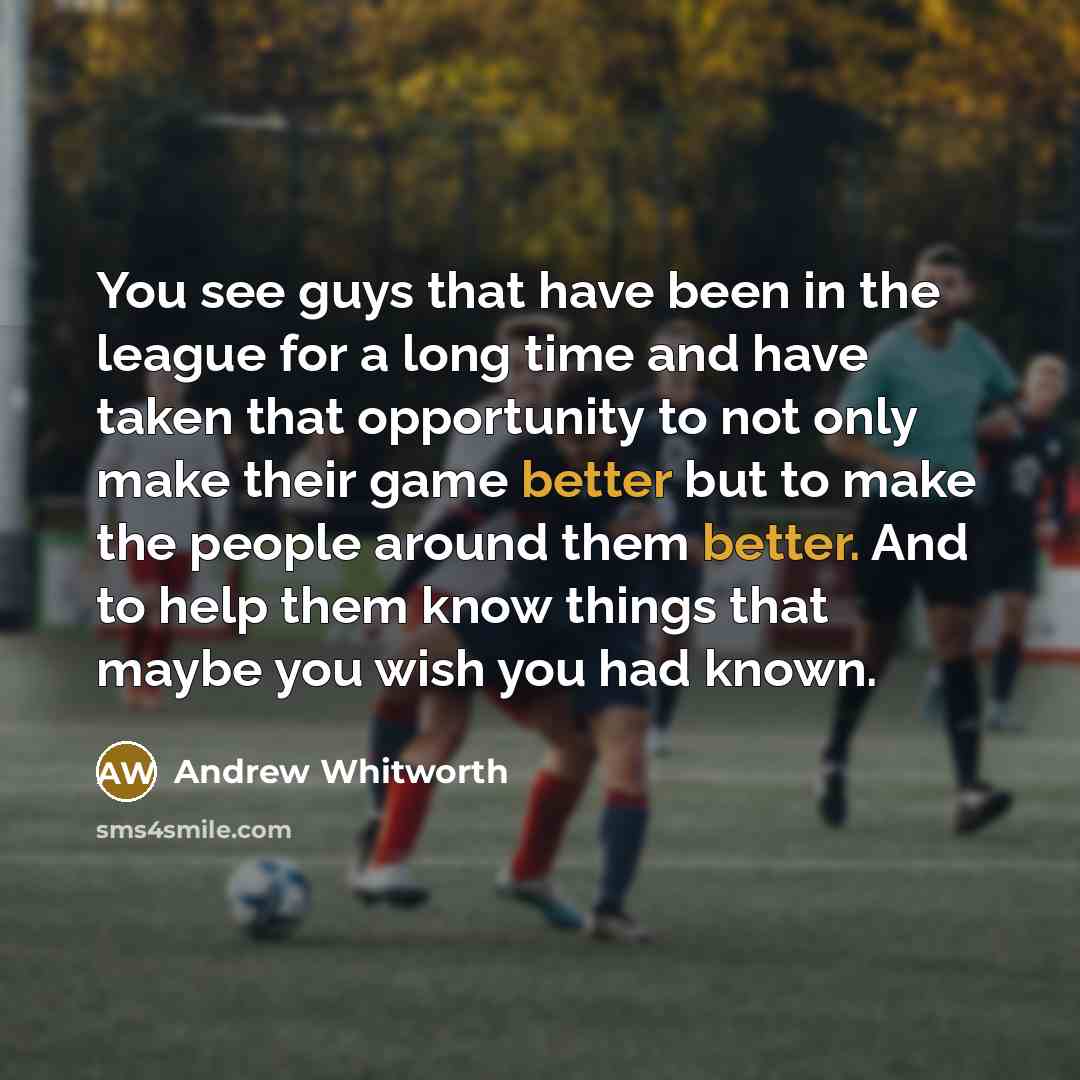 “You see guys that have been in the league for a long time and have taken that opportunity to not only make their game better but to make the people around them better. And to help them know things that maybe you wish you had known.” quote by Andrew Whitworth