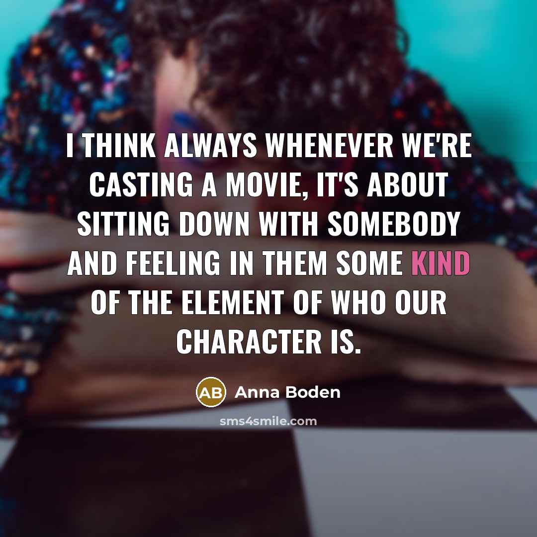 “I think always whenever we're casting a movie, it's about sitting down with somebody and feeling in them some kind of the element of who our character is.” quote by Anna Boden