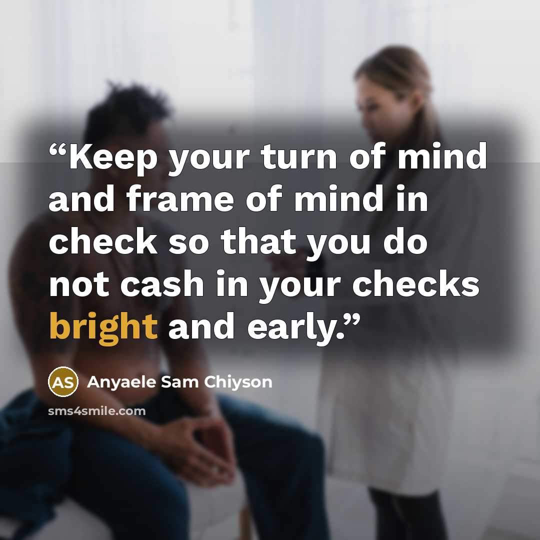 “Keep your turn of mind and frame of mind in check so that you do not cash in your checks bright and early.” quote by Anyaele Sam Chiyson
