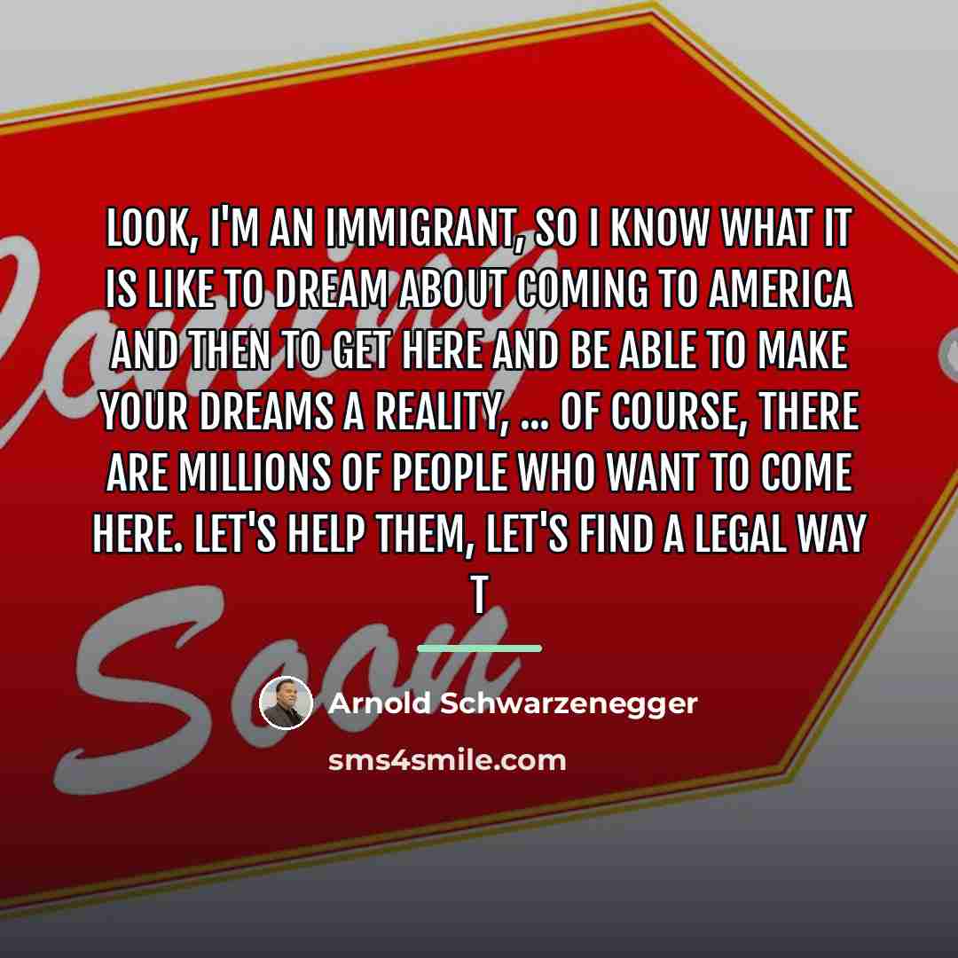 “Look, I'm an immigrant, so I know what it is…” quote by Arnold Schwarzenegger