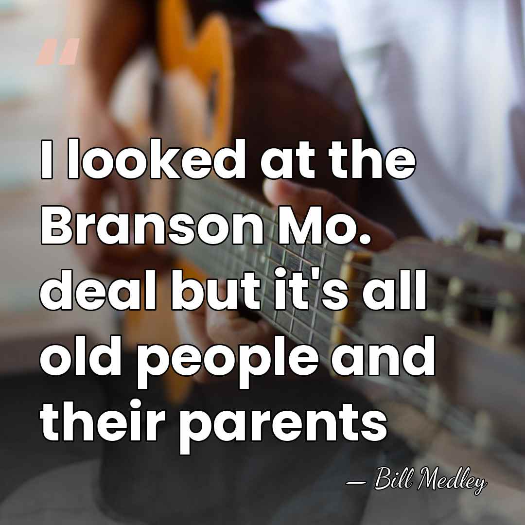 I looked at the Branson Mo. deal but it's all old people&hellip; - Bill Medley