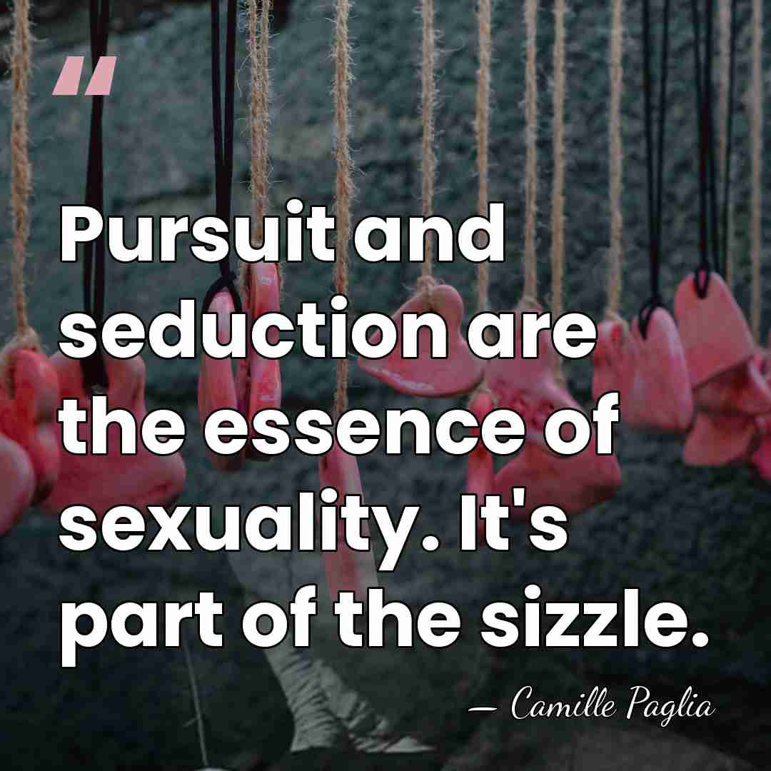 Pursuit and seduction are the essence of sexuality. It's part of the&hellip; - Camille Paglia
