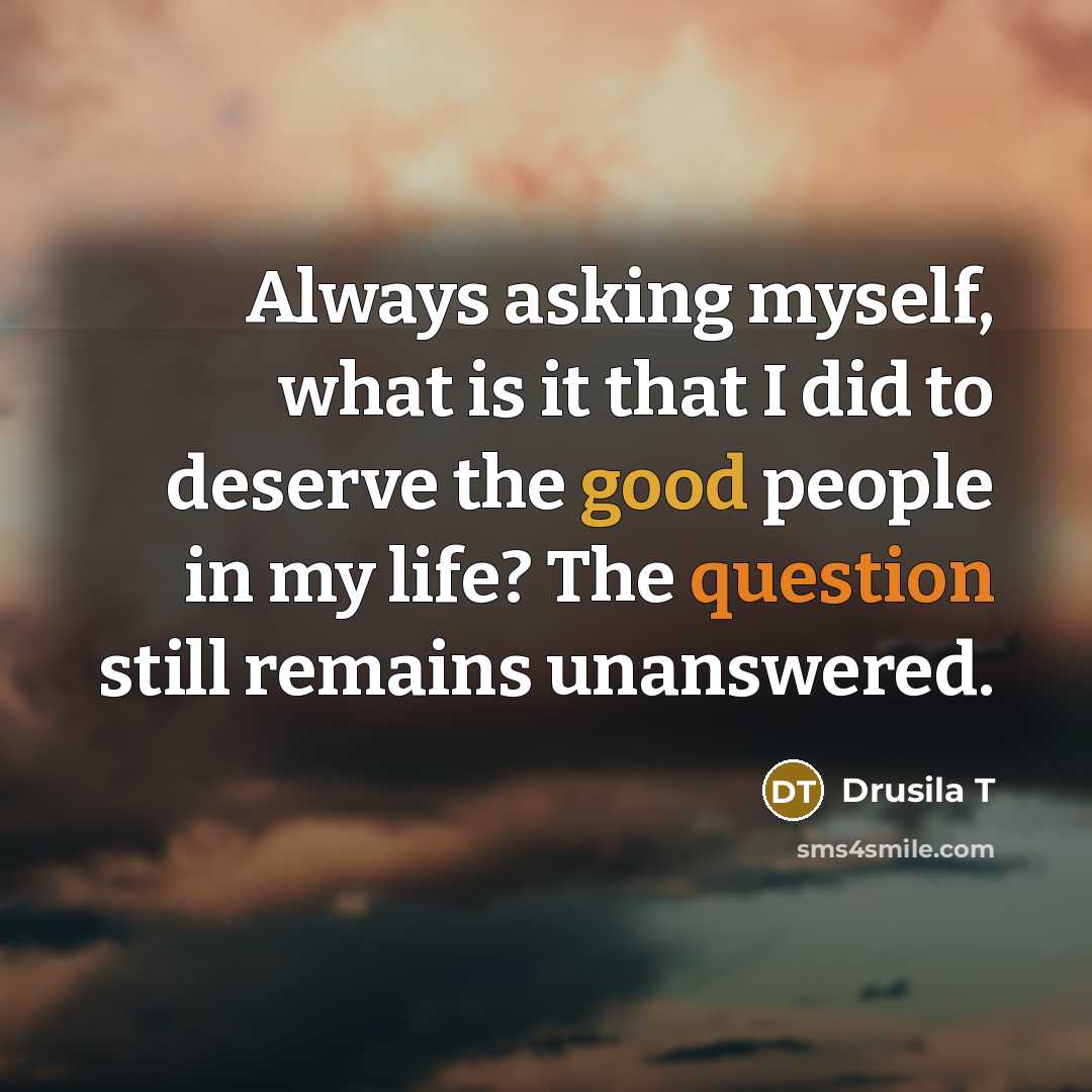 “Always asking myself, what is it that I did to deserve the good people in my life? The question still remains unanswered.” quote by Drusila T