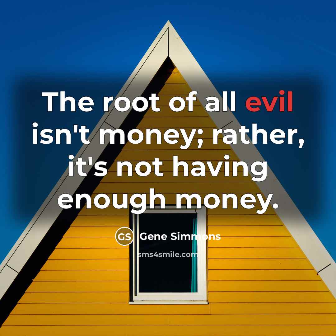 “The root of all evil isn't money; rather, it's not…” quote by Gene Simmons