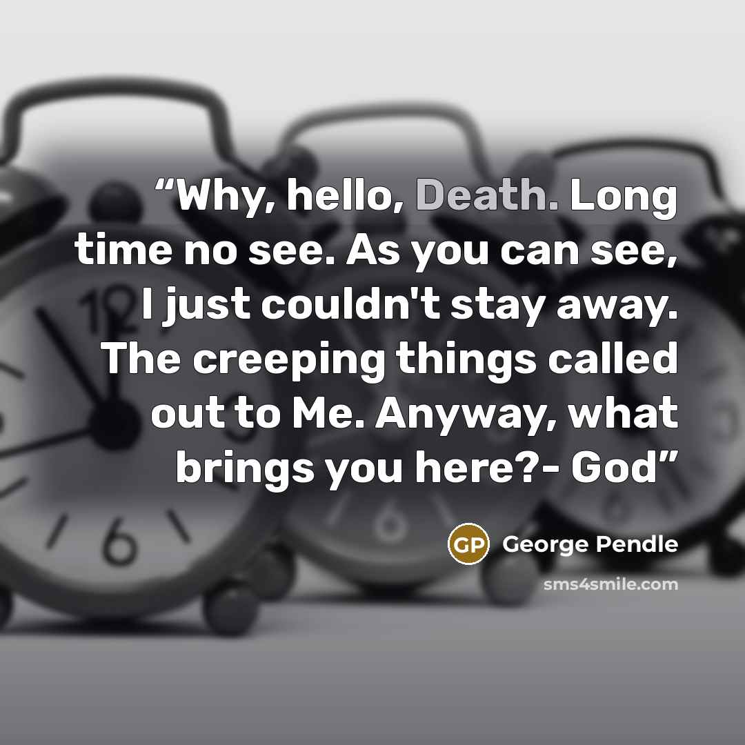 “Why, hello, Death. Long time no see. As you can see, I just couldn't stay away. The creeping things called out to Me. Anyway, what brings you here?- God” quote by George Pendle