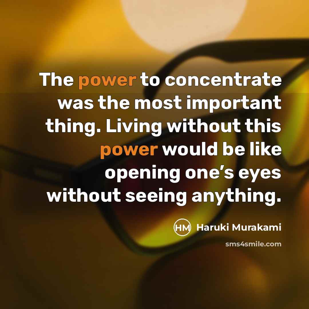 “The power to concentrate was the most important thing. Living without this power would be like opening one’s eyes without seeing anything.” quote by Haruki Murakami