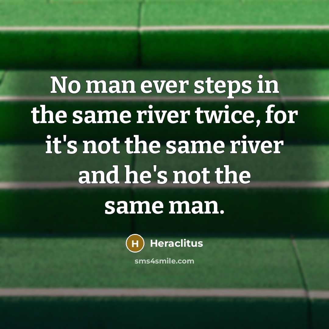“No man ever steps in the same river twice, for it's not the same river and he's not the same man.” quote by Heraclitus
