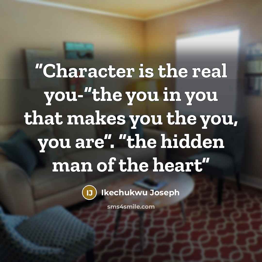 “Character is the real you-“the you in you that makes you the you, you are”. “the hidden man of the heart” quote by Ikechukwu Joseph