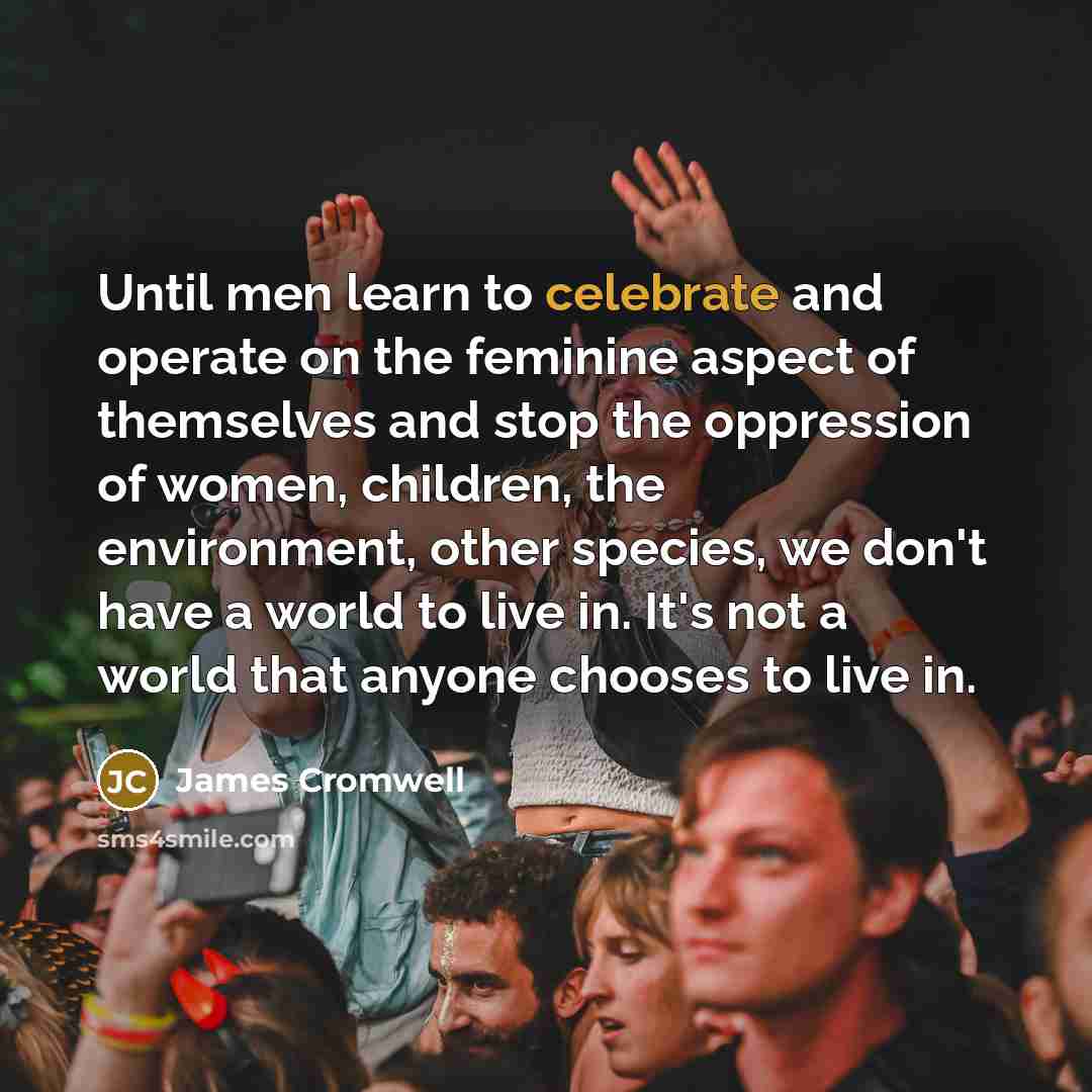 “Until men learn to celebrate and operate on the feminine…” quote by James Cromwell