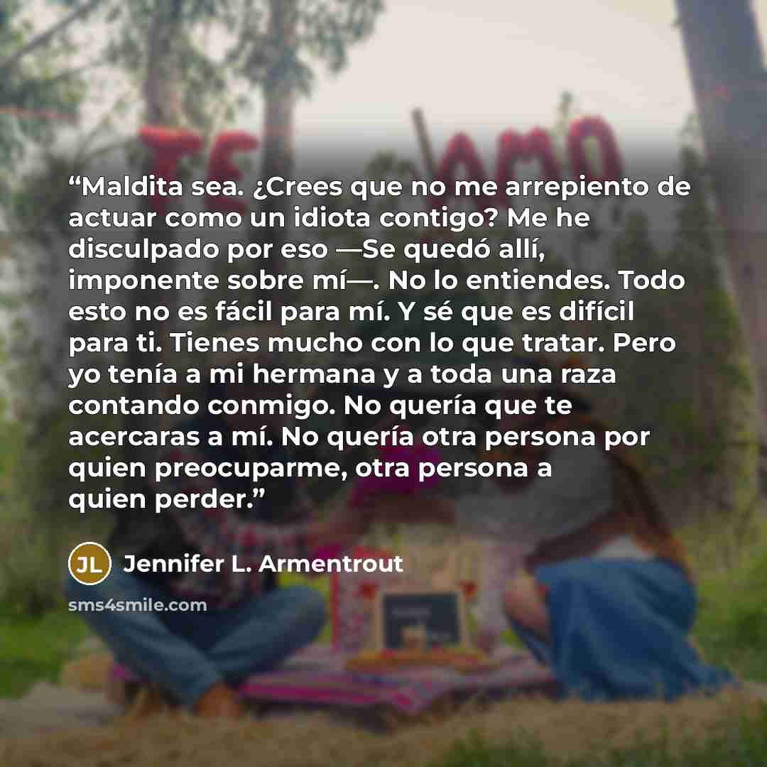 “Maldita sea. ¿Crees que no me arrepiento de actuar como un idiota contigo? Me he disculpado por eso —Se quedó allí, imponente sobre mí—. No lo entiendes. Todo esto no es fácil para mí. Y sé que es difícil para ti. Tienes mucho con lo que tratar. Pero yo tenía a mi hermana y a toda una raza…” quote by Jennifer L. Armentrout