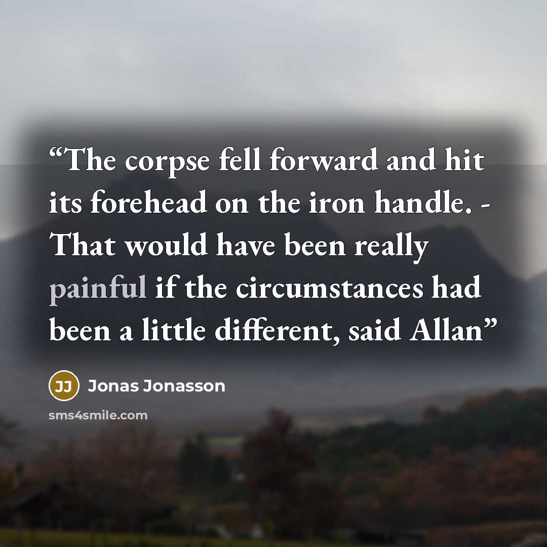 “The corpse fell forward and hit its forehead on the iron handle. - That would have been really painful if the circumstances had been a little different, said Allan” quote by Jonas Jonasson
