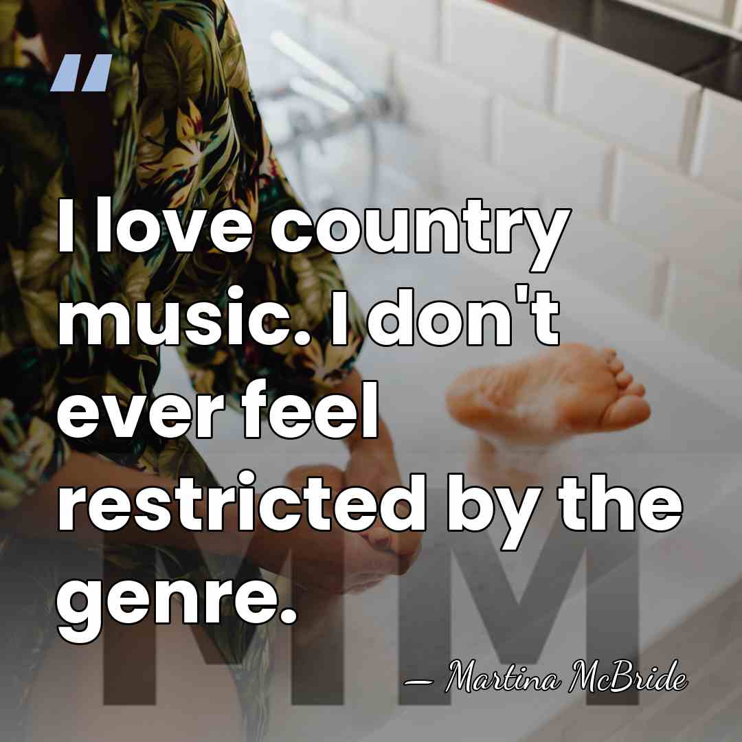 I love country music. I don't ever feel restricted by the genre. - Martina McBride