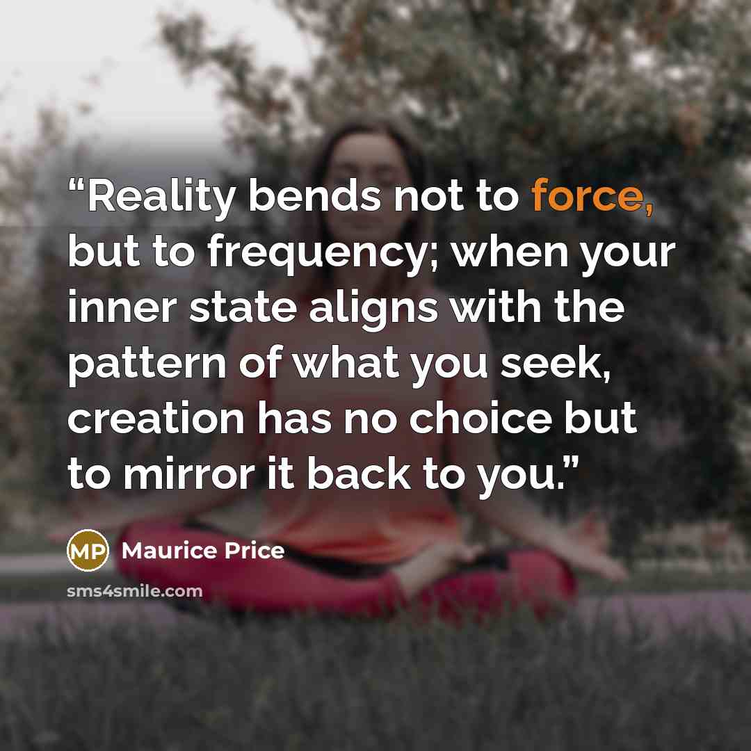 “Reality bends not to force, but to frequency; when your inner state aligns with the pattern of what you seek, creation has no choice but to mirror it back to you.” quote by Maurice Price