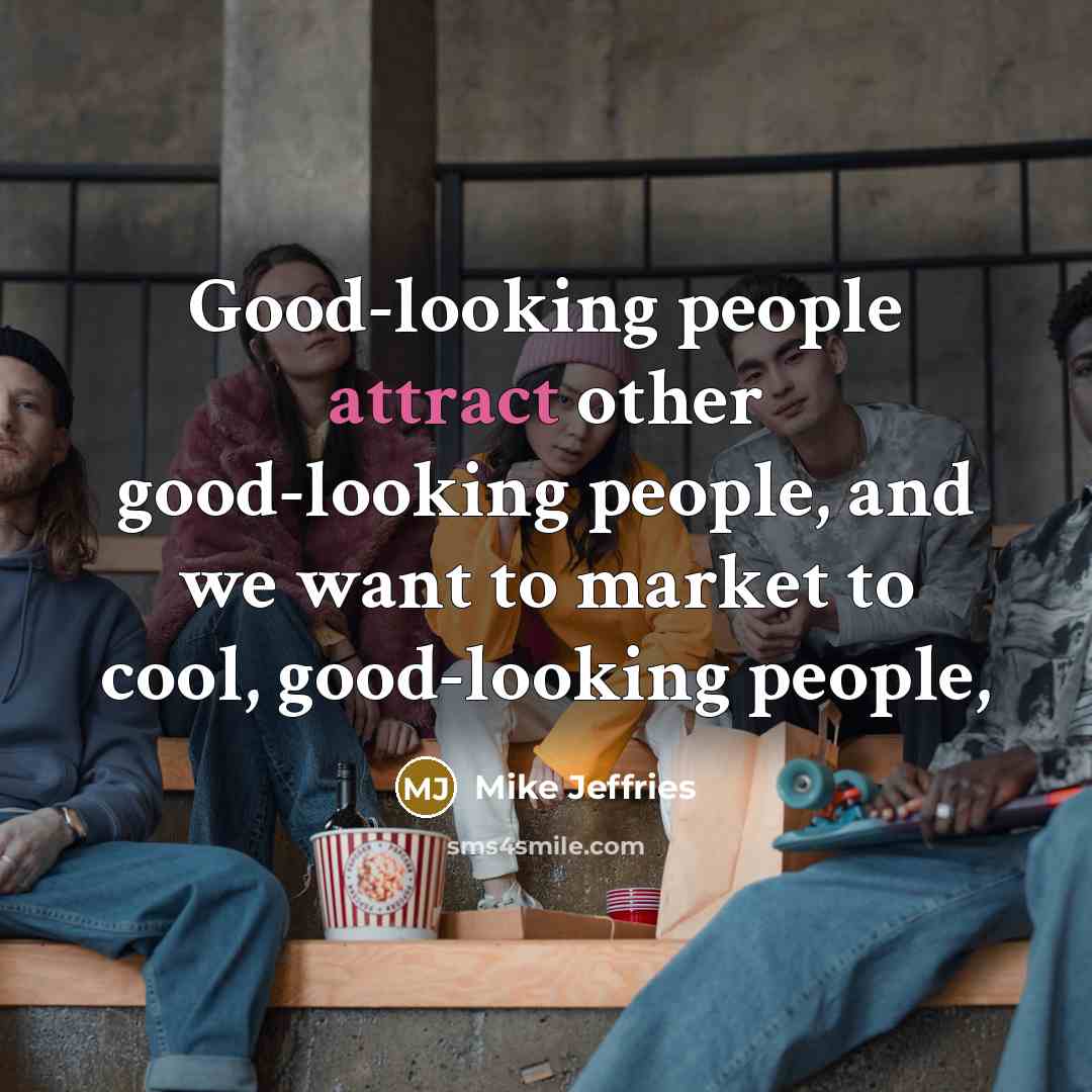 “Good-looking people attract other good-looking people, and we want to market to cool, good-looking people,” quote by Mike Jeffries