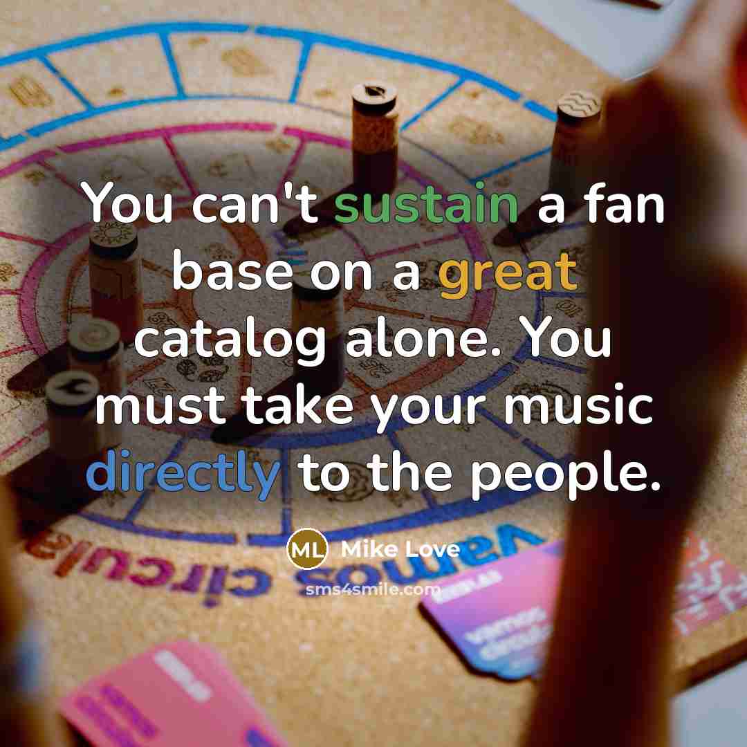 “You can't sustain a fan base on a great catalog alone. You must take your music directly to the people.” quote by Mike Love