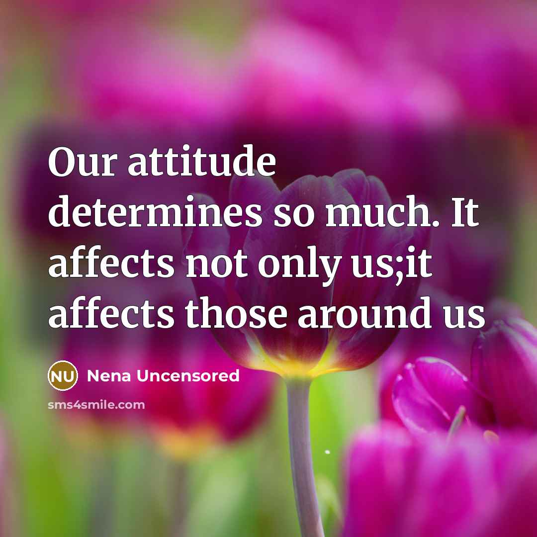 “Our attitude determines so much. It affects not only us;it affects those around us” quote by Nena Uncensored