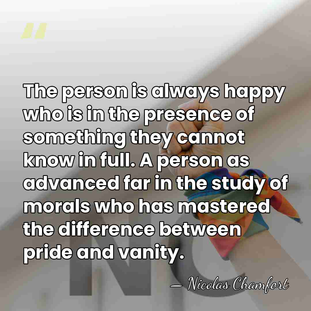 The person is always happy who is in the presence of something&hellip; - Nicolas Chamfort