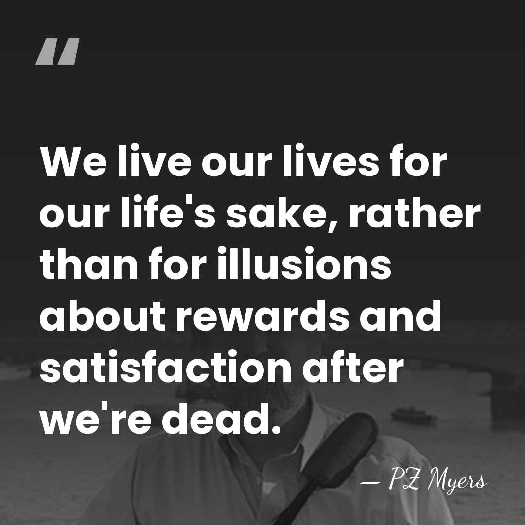 We live our lives for our life's sake, rather than for illusions&hellip; - PZ Myers