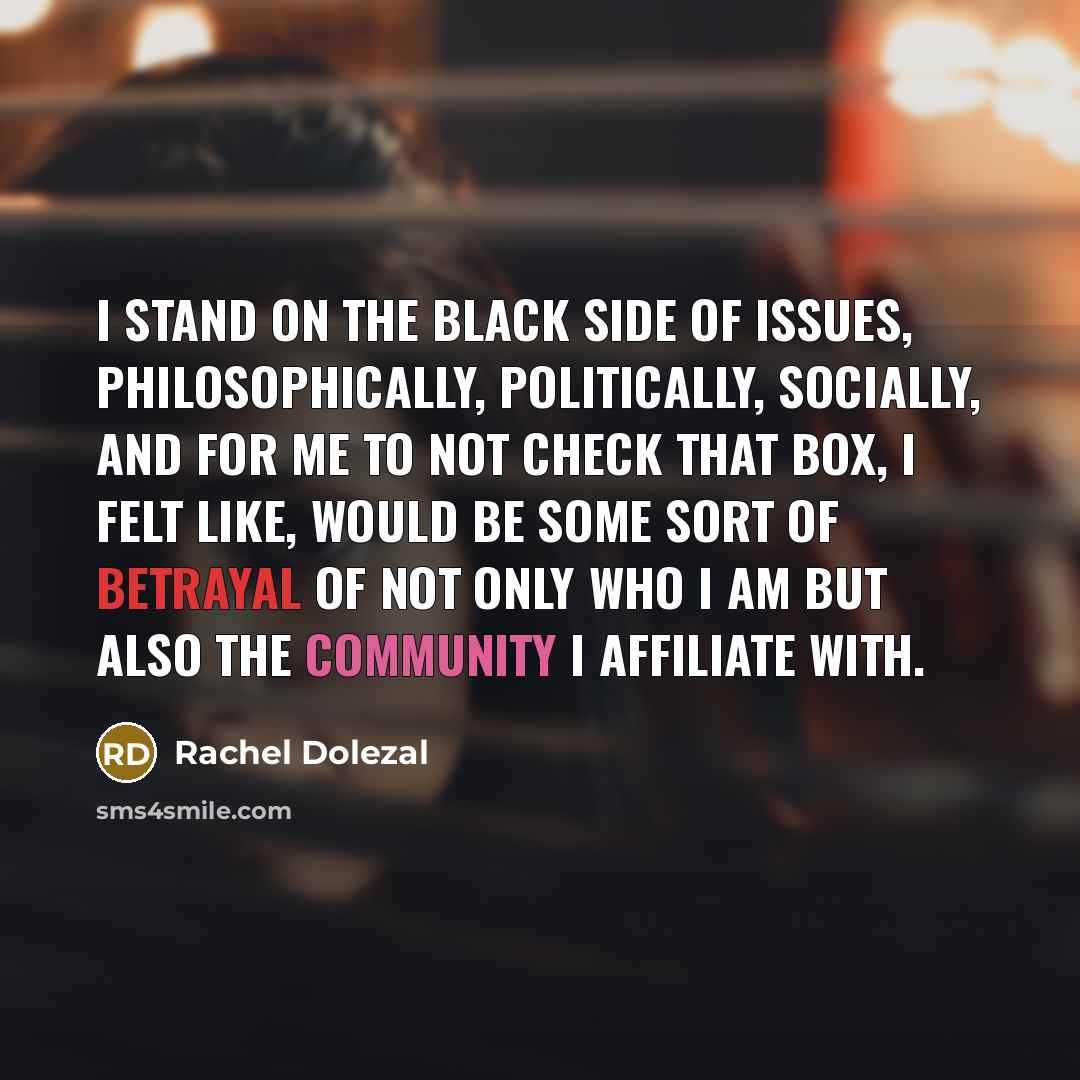 “I stand on the black side of issues, philosophically, politically,…” quote by Rachel Dolezal