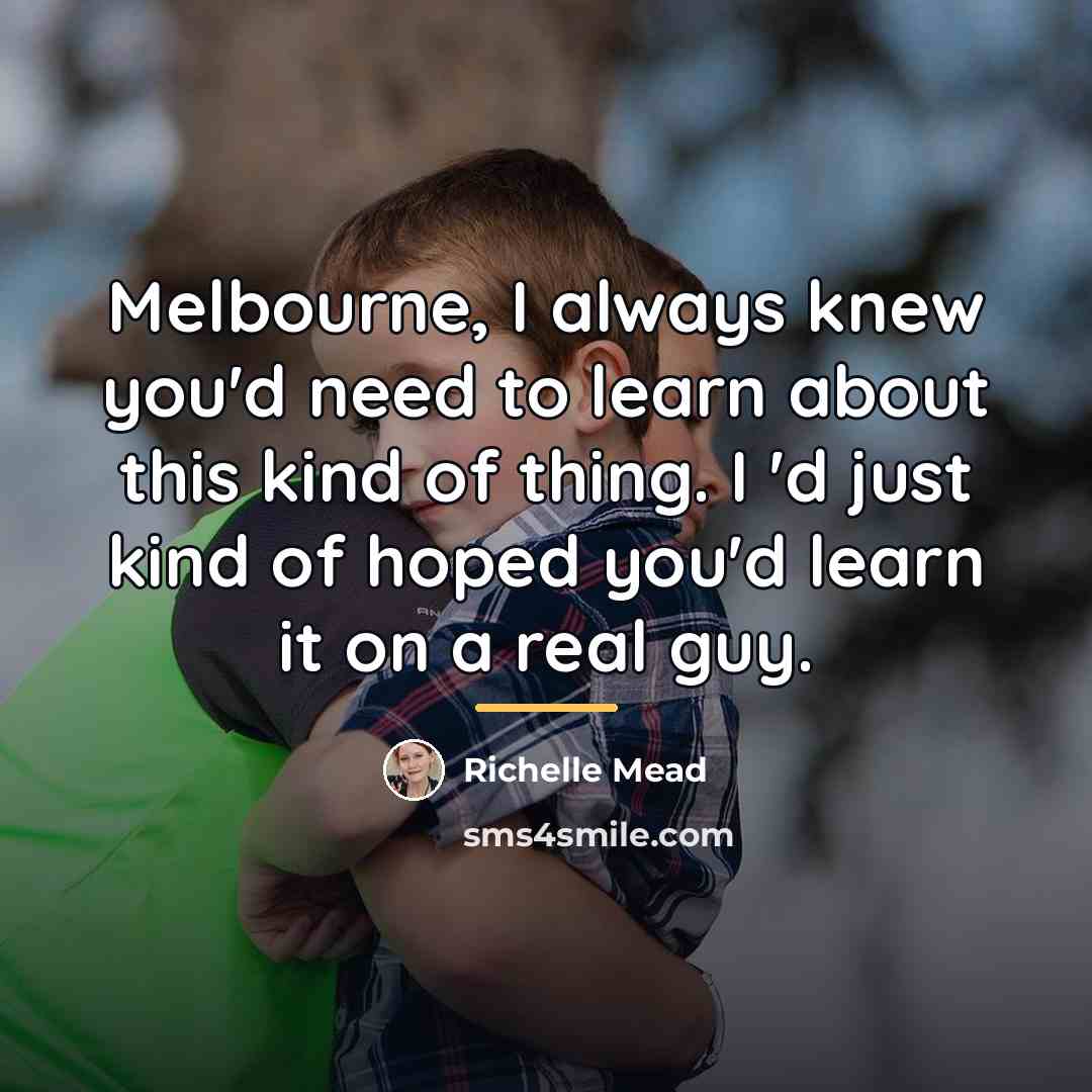 “Melbourne, I always knew you'd need to learn about this…” quote by Richelle Mead