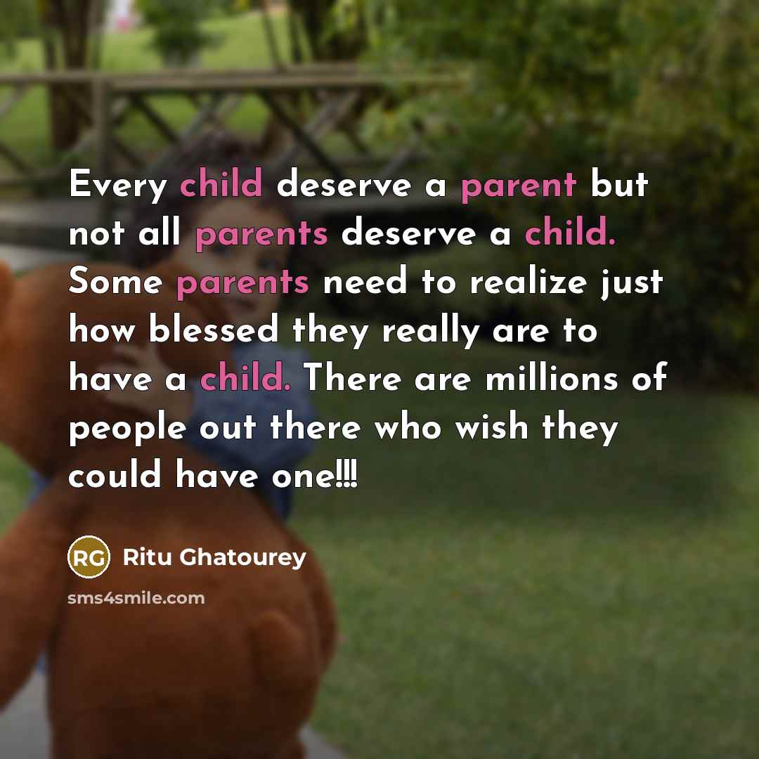 “Every child deserve a parent but not all parents deserve a child. Some parents need to realize just how blessed they really are to have a child. There are millions of people out there who wish they could have one!!!” quote by Ritu Ghatourey