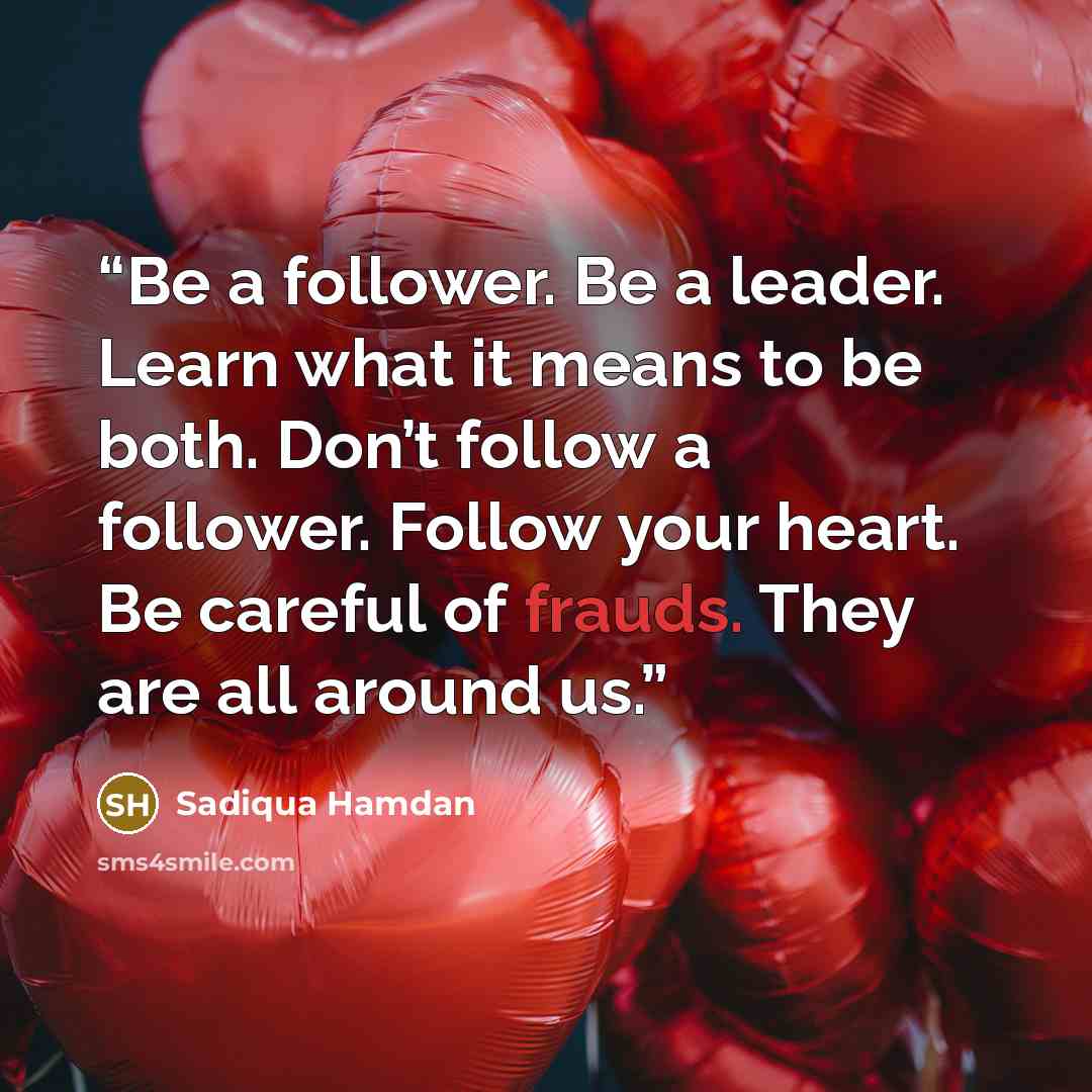 “Be a follower. Be a leader. Learn what it means to be both. Don’t follow a follower. Follow your heart. Be careful of frauds. They are all around us.” quote by Sadiqua Hamdan