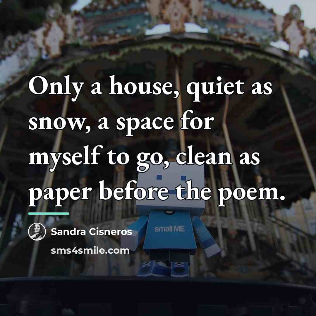 “Only a house, quiet as snow, a space for myself…” quote by Sandra Cisneros