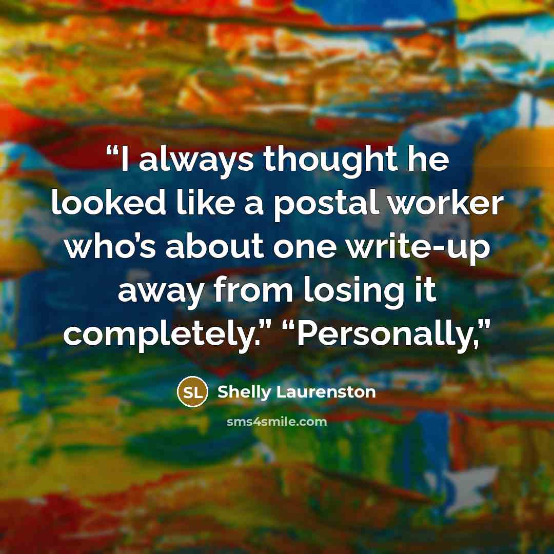 “I always thought he looked like a postal worker who’s about one write-up away from losing it completely.” “Personally,” quote by Shelly Laurenston