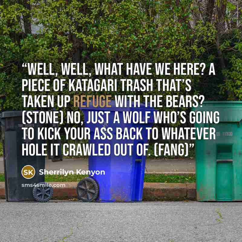“Well, well, what have we here? A piece of Katagari trash that’s taken up refuge with the bears? (Stone) No, just a wolf who’s going to kick your ass back to whatever hole it crawled out of. (Fang)” quote by Sherrilyn Kenyon
