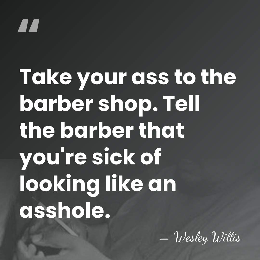 Take your ass to the barber shop. Tell the barber that you're&hellip; - Wesley Willis