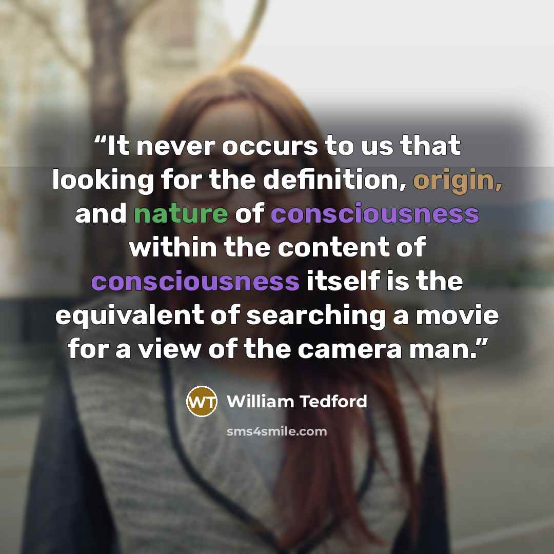 “It never occurs to us that looking for the definition, origin, and nature of consciousness within the content of consciousness itself is the equivalent of searching a movie for a view of the camera man.” quote by William Tedford