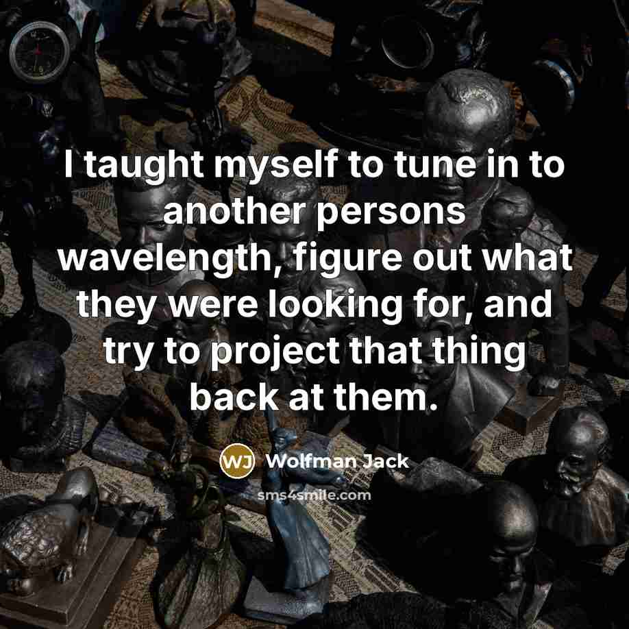 “I taught myself to tune in to another persons wavelength,…” quote by Wolfman Jack