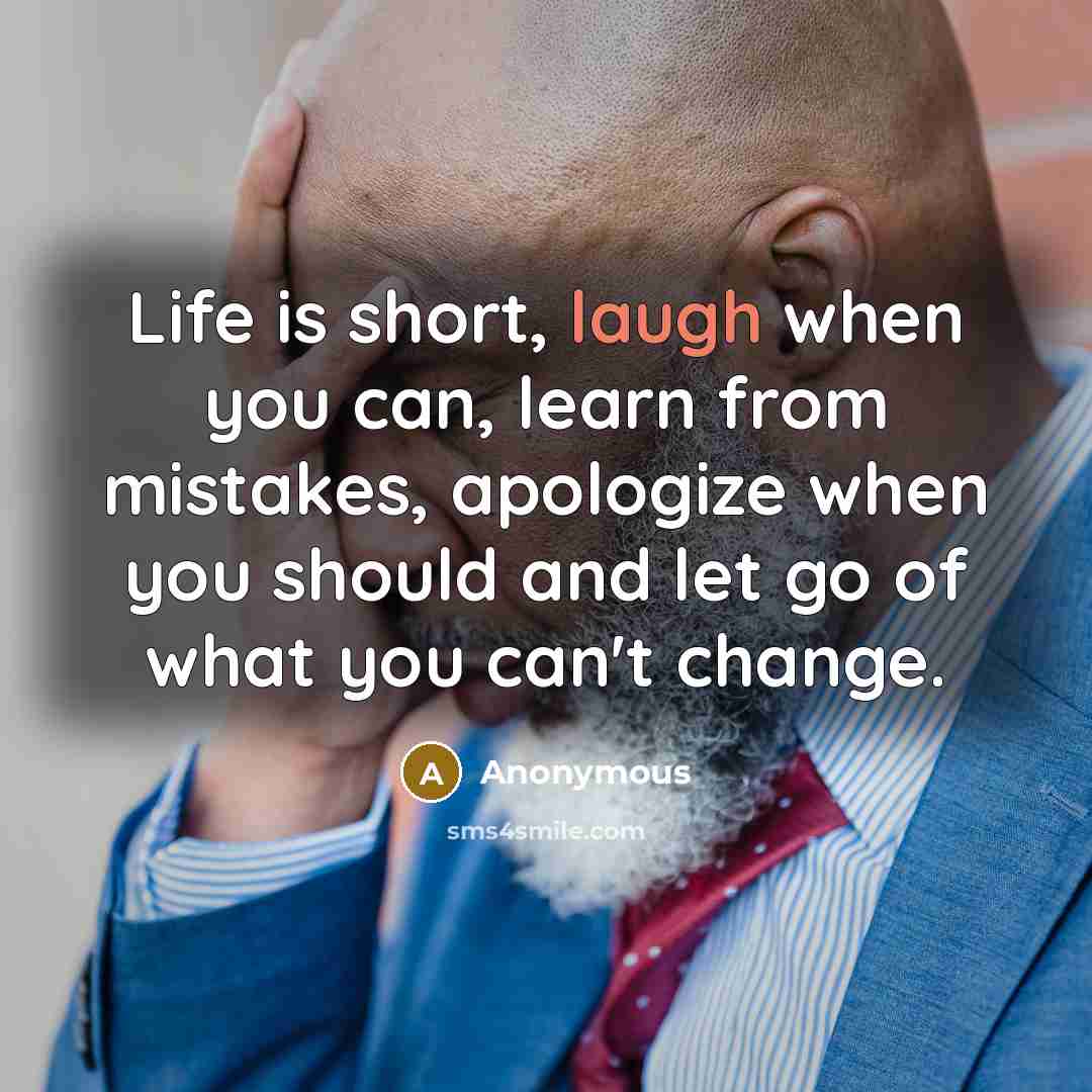 “Life is short, laugh when you can, learn from mistakes, apologize when you should and let go of what you can't change.” quote by Anonymous