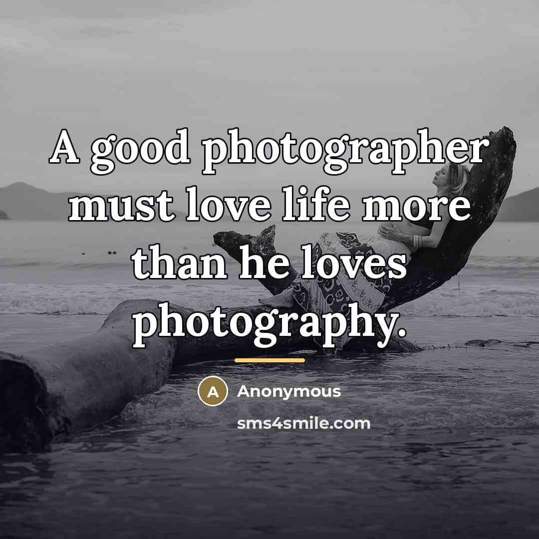 “A good photographer must love life more than he loves…” quote by Anonymous