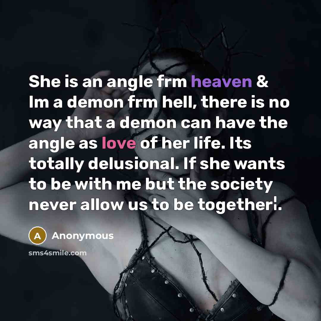 “She is an angle frm heaven & Im a demon frm hell, there is no way that a demon can have the angle as love of her life. Its totally delusional. If she wants to be with me but the society never allow us to be together¦.” quote by Anonymous
