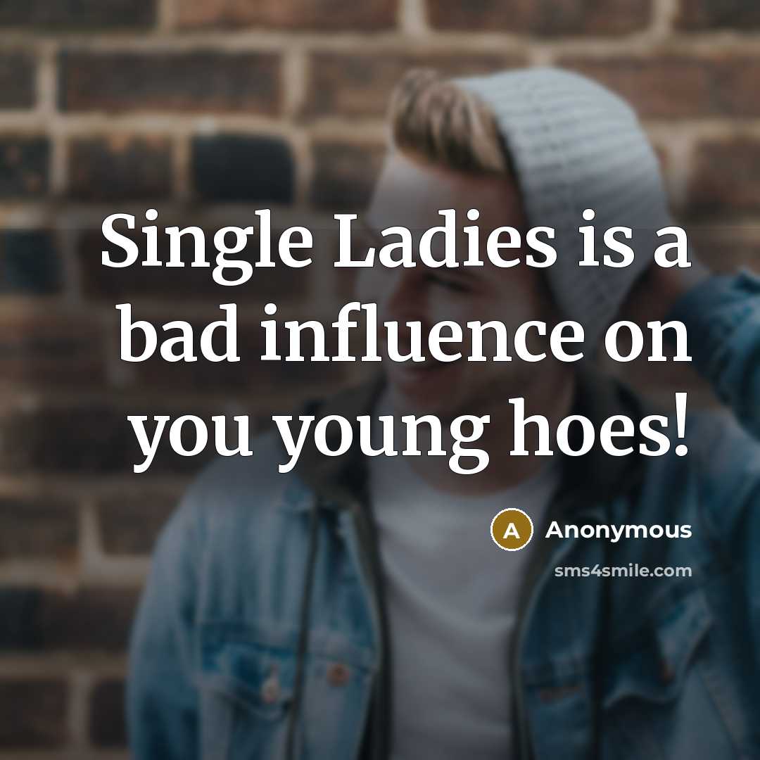 “Single Ladies is a bad influence on you young hoes!” quote by Anonymous