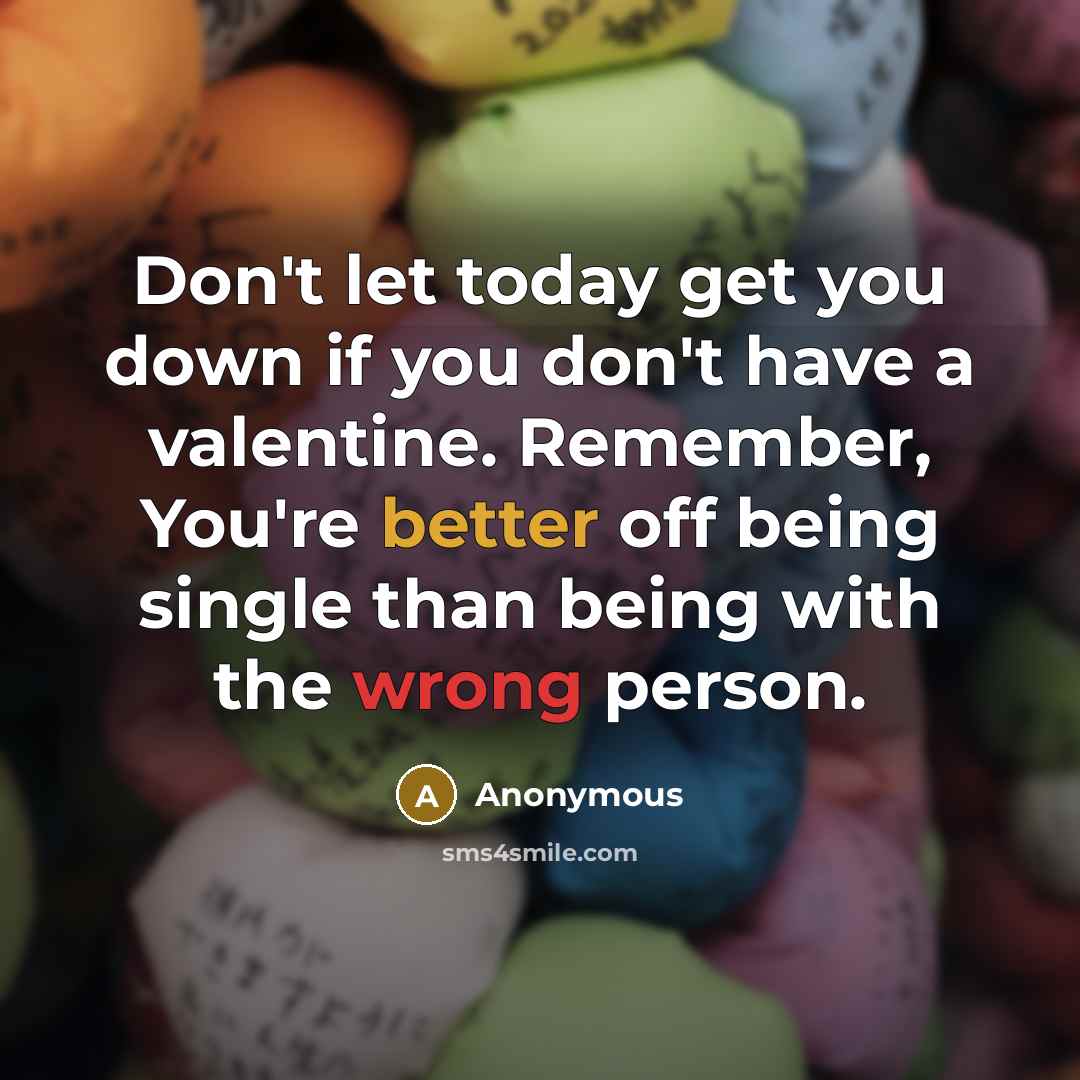 “Don't let today get you down if you don't have a valentine. Remember, You're better off being single than being with the wrong person.” quote by Anonymous