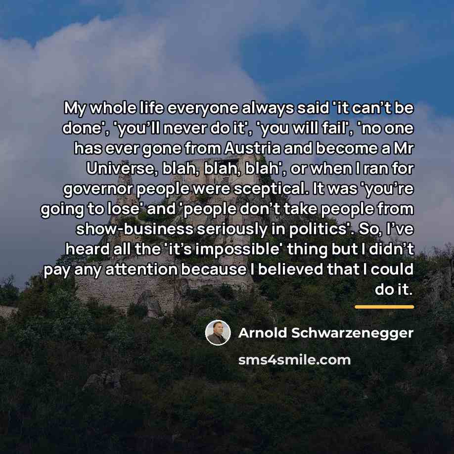 “My whole life everyone always said 'it can't be done',…” quote by Arnold Schwarzenegger
