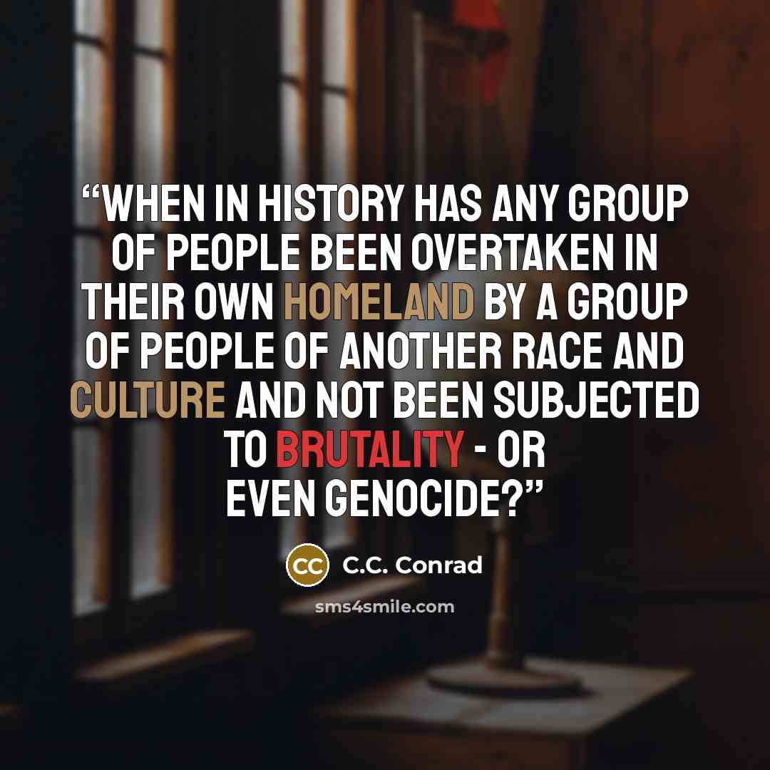 “When in history has any group of people been overtaken in their own homeland by a group of people of another race and culture and not been subjected to brutality - or even genocide?” quote by C.C. Conrad