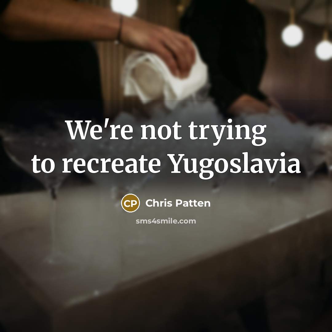 “We're not trying to recreate Yugoslavia…” quote by Chris Patten