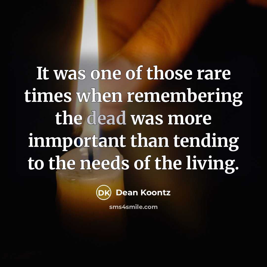 “It was one of those rare times when remembering the dead was more inmportant than tending to the needs of the living.” quote by Dean Koontz