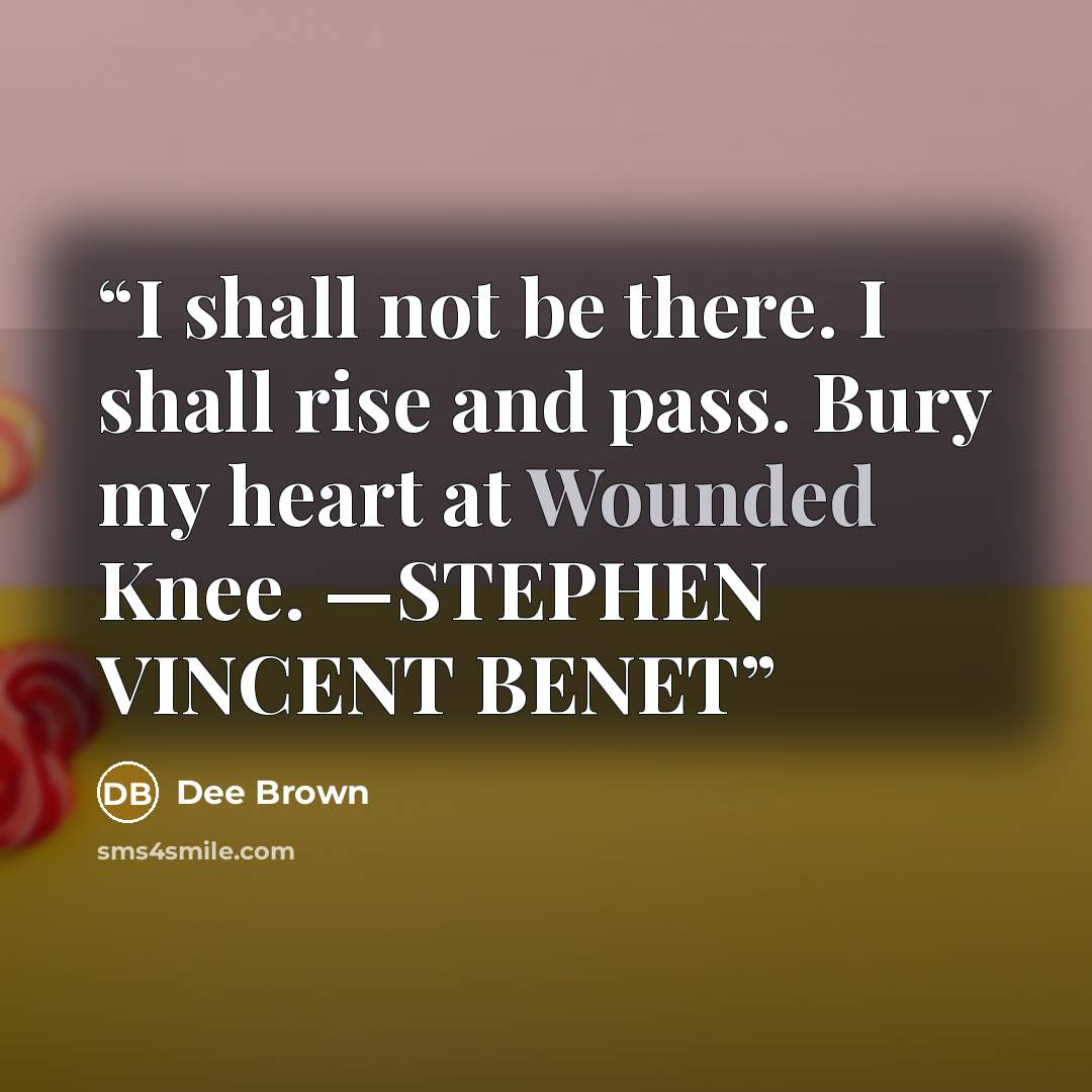 “I shall not be there. I shall rise and pass. Bury my heart at Wounded Knee. —STEPHEN VINCENT BENET” quote by Dee Brown