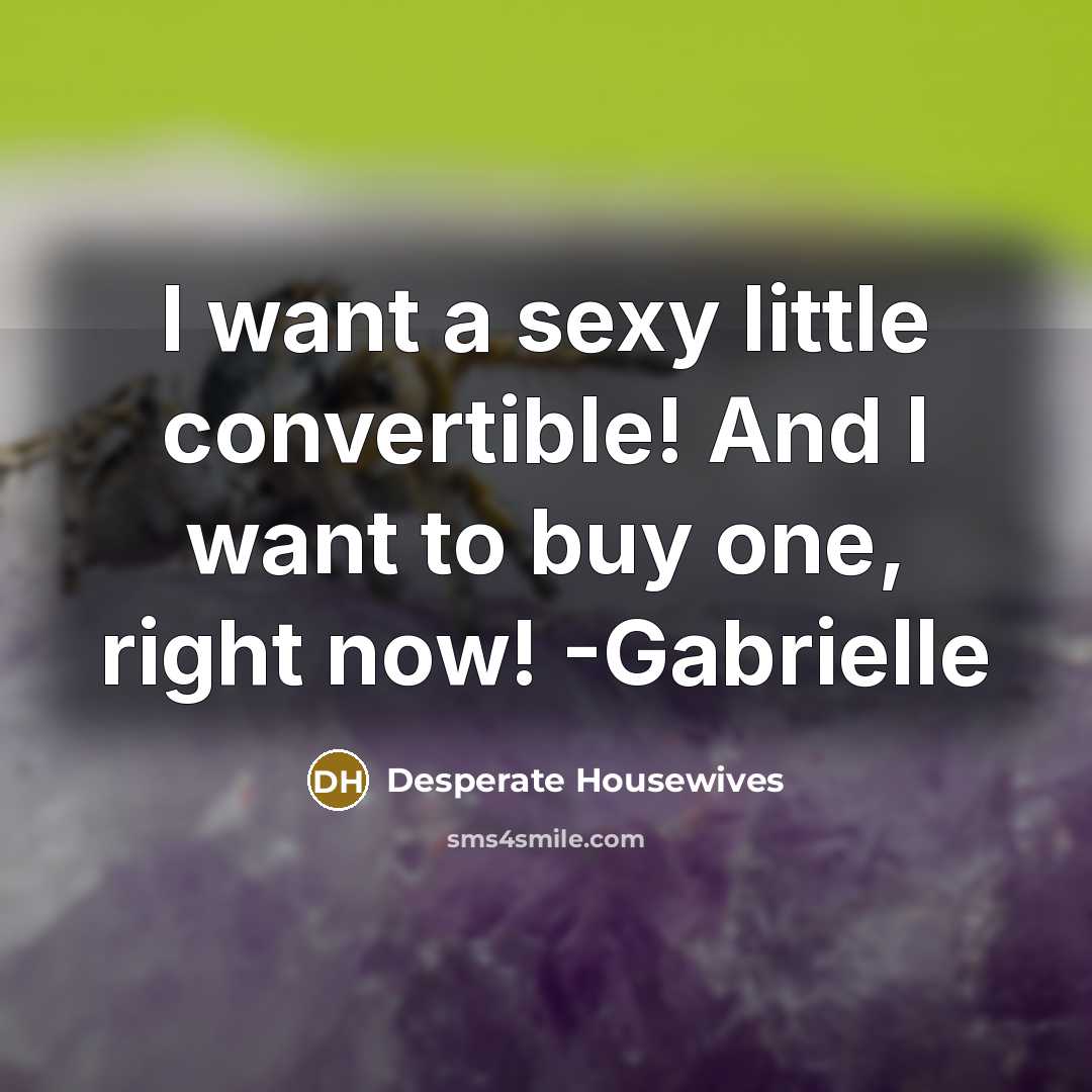 “I want a sexy little convertible! And I want to buy one, right now! -Gabrielle” quote by Desperate Housewives